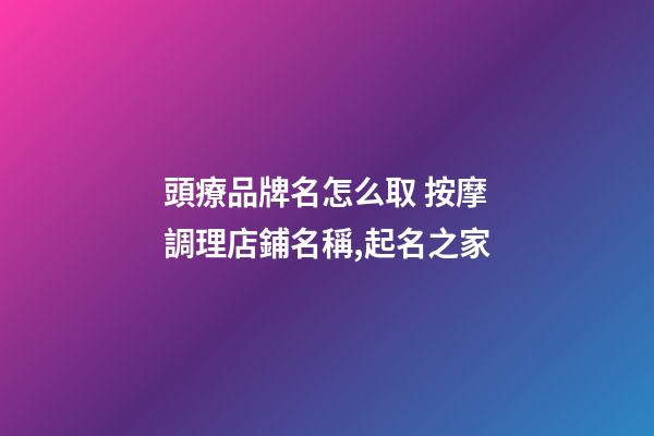 頭療品牌名怎么取 按摩調理店鋪名稱,起名之家-第1張-店鋪起名-玄機派